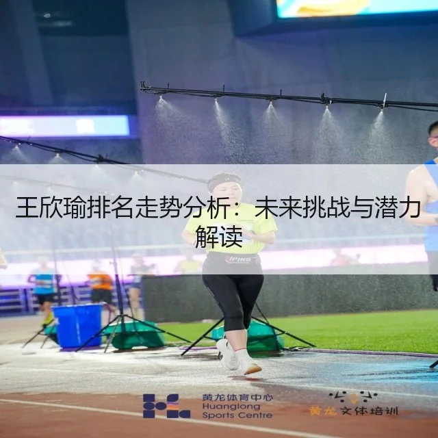 王欣瑜排名走势分析：未来挑战与潜力解读