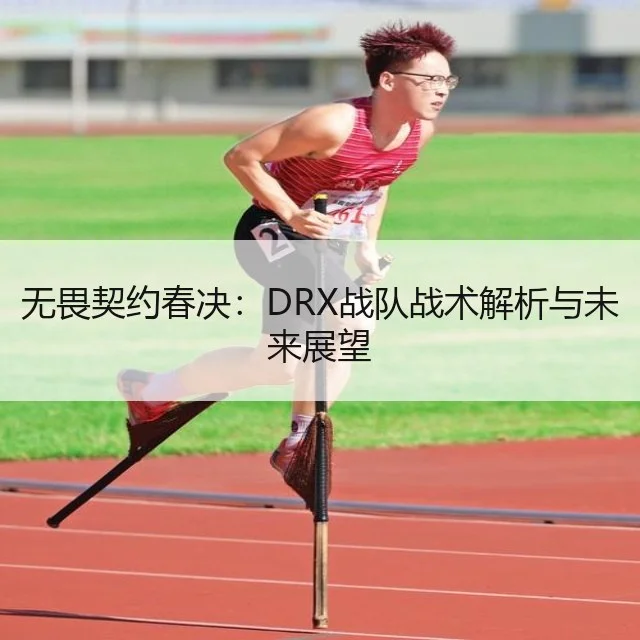 无畏契约春决：DRX战队战术解析与未来展望